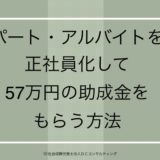 パート・アルバイトを正社員化して５７万円の助成金をもらう方法